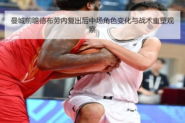 曼城前瞻德布劳内复出后中场角色变化与战术重塑观察