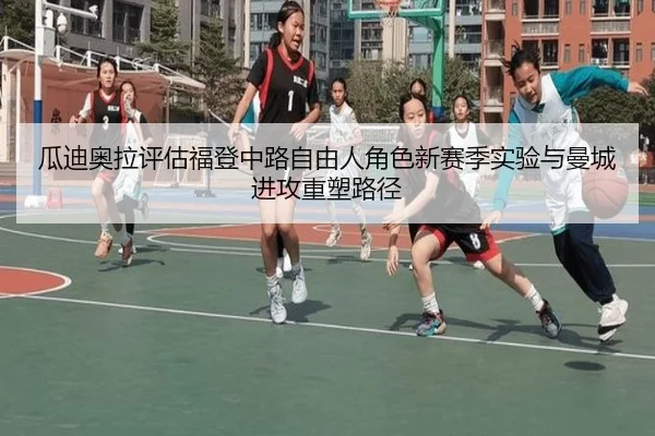瓜迪奥拉评估福登中路自由人角色新赛季实验与曼城进攻重塑路径