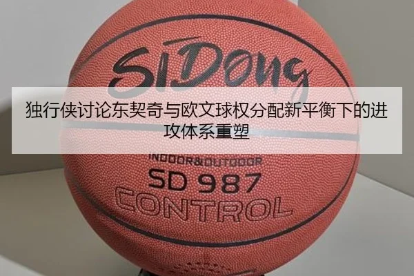 独行侠讨论东契奇与欧文球权分配新平衡下的进攻体系重塑