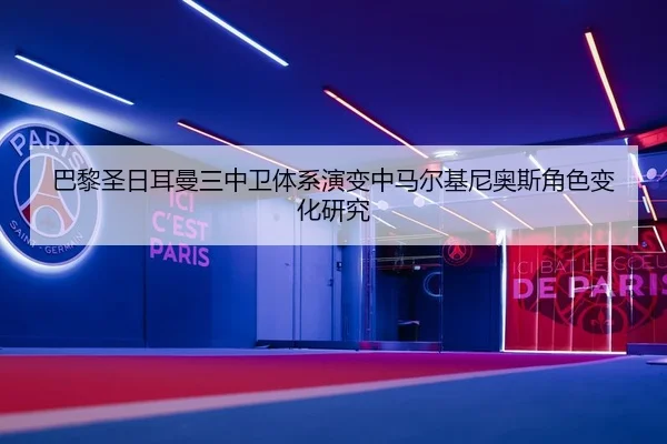 巴黎圣日耳曼三中卫体系演变中马尔基尼奥斯角色变化研究
