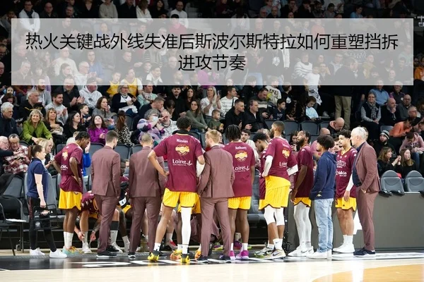 热火关键战外线失准后斯波尔斯特拉如何重塑挡拆进攻节奏