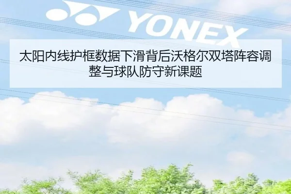 太阳内线护框数据下滑背后沃格尔双塔阵容调整与球队防守新课题
