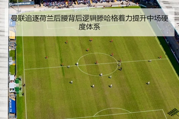 曼联追逐荷兰后腰背后逻辑滕哈格着力提升中场硬度体系